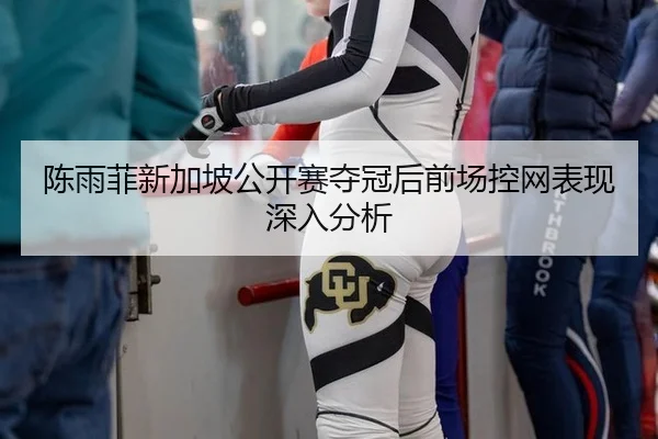 陈雨菲新加坡公开赛夺冠后前场控网表现深入分析