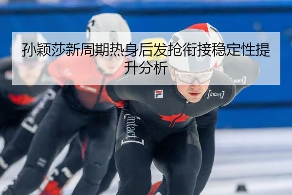 孙颖莎新周期热身后发抢衔接稳定性提升分析